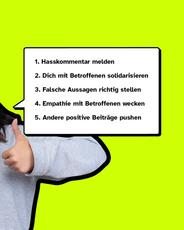Erstens: Hasskommentar melden Zweitens: Dich mit Betroffenen solidarisieren Drittens: Falsche Aussagen richtig stellen Viertens: Empathie mit Betroffenen wecken F&uuml;nftens: Andere positive Beitr&auml;ge pushen