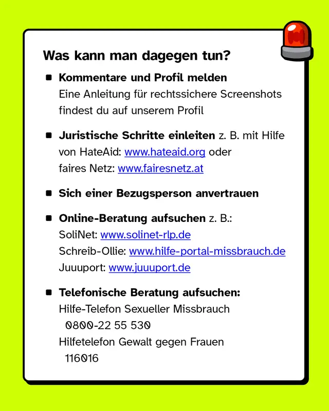 Textkasten &bdquo;Was kann man dagegen tun?&ldquo; mit Aufz&auml;hlung: Kommentare und Profile melden, juristische Schritte mit HateAid oder fairesnet.at, Vertrauensperson einbeziehen, Online-Beratungsstellen wie solinet-rlp.de, hilfe-portal-missbrauch.de, juuuport.de, telefonische Beratungsstellen wie Hilfe-Telefon Sexueller Missbrauch und Hilfetelefon Gewalt gegen Frauen. Rechts oben ein rotes Sirenen-Icon.