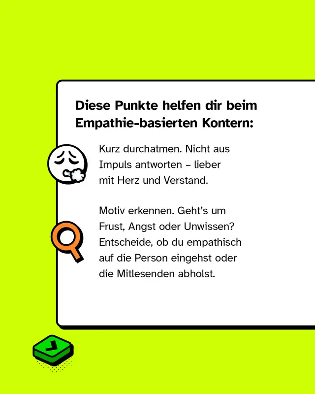 Tipps f&uuml;r empathisches Kontern: Erst durchatmen, nicht impulsiv reagieren. Das Motiv des Gegen&uuml;bers erkennen &ndash; geht es um Angst, Frust oder Unwissen? Entscheide, ob du empathisch auf die Person selbst oder auf die Mitlesenden eingehen m&ouml;chtest.
