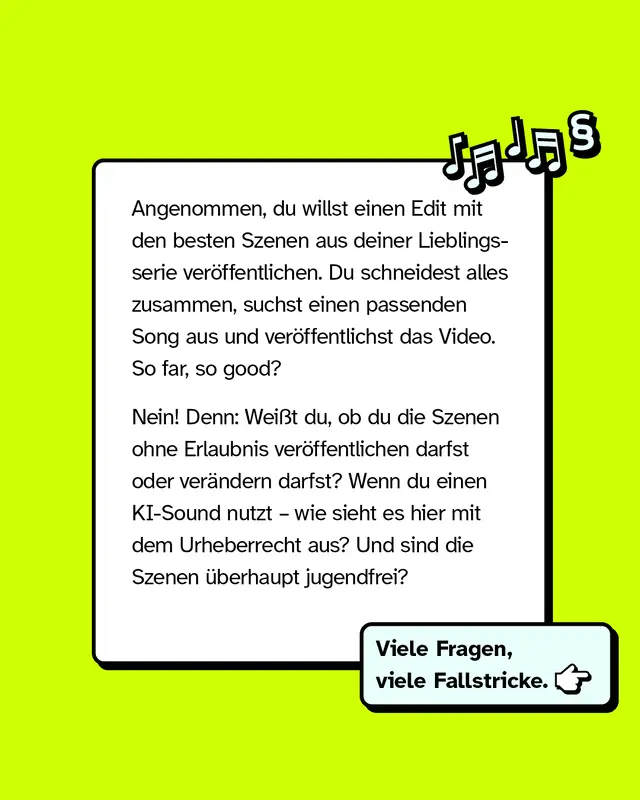 Textkasten mit Noten- und Paragrafenzeichen. Beispiel: Ein Video-Edit aus Szenen einer Lieblingserie mit fremdem Song wirft rechtliche Fragen auf. Darf man Szenen ohne Erlaubnis zeigen oder veraendern? Wie steht es um Urheberrecht bei KI-Sound? Sind die Szenen jugendfrei? Viele Fragen viele Fallstricke.