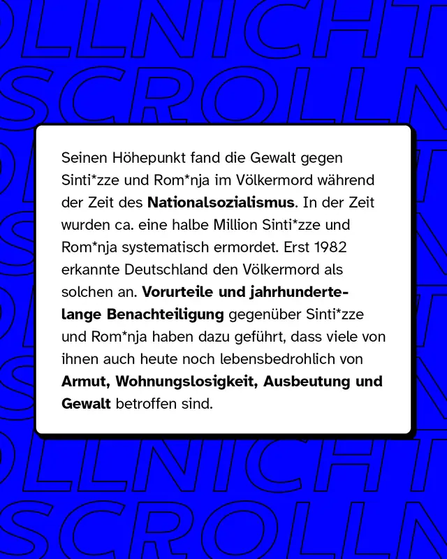 Seinen H&ouml;hepunkt fand die Gewalt gegen Sinti* und Roma* im V&ouml;lkermord w&auml;hrend der Zeit des Nationalsozialismus. In der Zeit wurden ungef&auml;hr eine halbe Million Sinti* und Roma* systematisch ermordet.