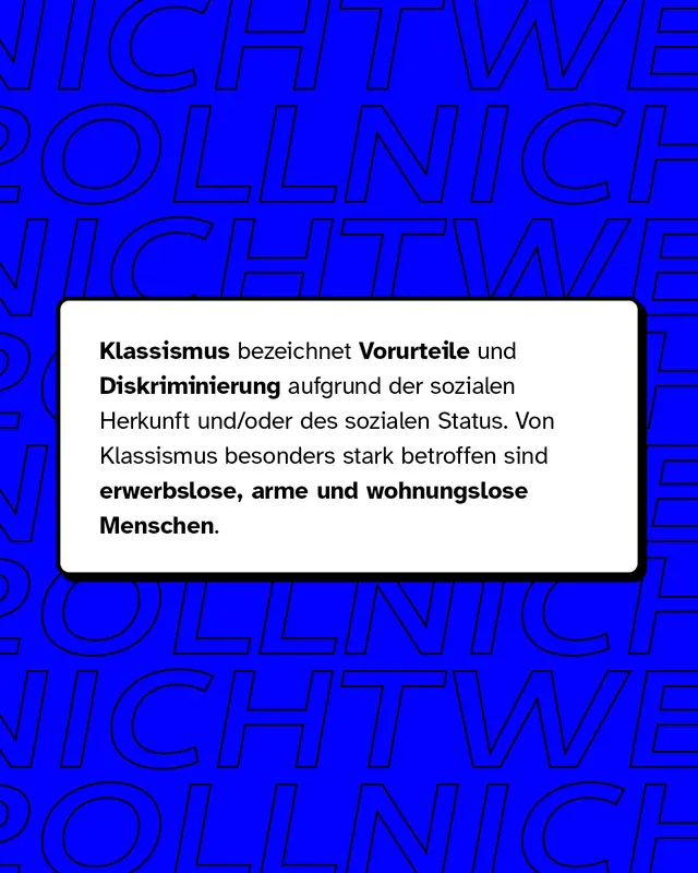 Klassismus bezeichnet Vorurteile und Diskriminierung aufgrund der sozialen Herkunft und/oder des sozialen Status. Von Klassismus besonders betroffen sind erwerbslose, arme und wohnungslose Menschen.