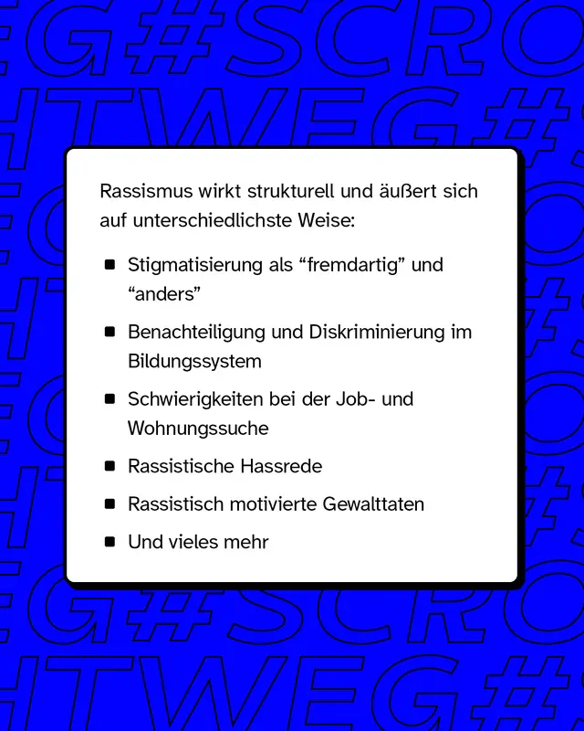Rassismus wirkt strukturell und äußert sich auf unterschiedlichste Weise wie zum Beispiel Benachteiligung und Diskriminierung im Bildungssystem oder Schwierigkeiten in der Job- und Wohnungssuche.