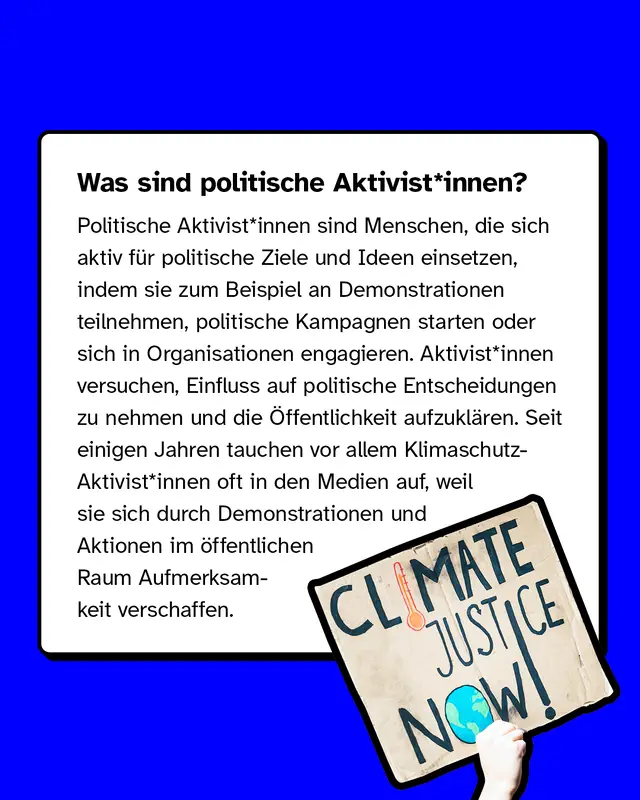 Was sind politische Aktivit*innen? Dies sind Menschen, die sich aktiv für politische Ziele und Ideen einsetzen, indem sie zum Beispiel an Demonstrationen teilnehmen, politische Kampagnen starten oder sich in Organisationen engagieren.