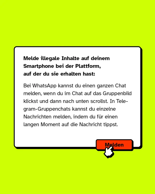 Melde illegale Inhalte auf deinem Smartphone bei der Plattform, auf der du sie erhalten hast: Bei WhatsApp kannst du einen ganzen Chat melden, wenn du im Chat auf das Gruppenbild klickst und dann nach unten scrollst. In Telegram-Gruppenchats kannst du einzelne Nachrichten melden, indem du für einen langen Moment auf die Nachricht tippst.
