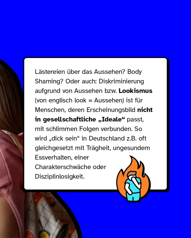 Lästereien über das Aussehen? Body Shaming? Oder auch: Diskriminierung aufgrund von Aussehen ist für Menschen, deren Erscheinungsbild nicht in gesellschaftliche Ideale passt, mit schlimmen Folgen verbunden.