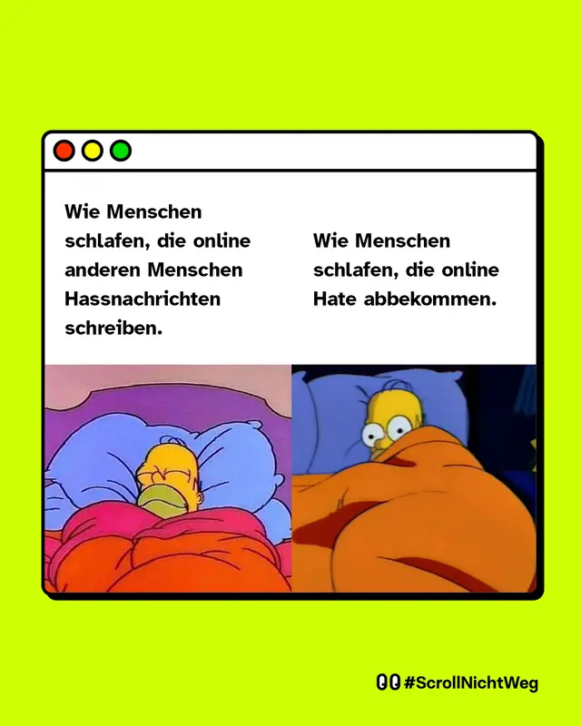 Meme: Darstellung eines stilisierten Browserfensters vor gr&uuml;nem Hintergrund. Das Meme ist in zwei Spalten aufgeteilt. Links oben steht der Text: &bdquo;Wie Menschen schlafen, die online anderen Menschen Hassnachrichten schreiben.&ldquo; Darunter ist eine Szene aus einer Zeichentrickserie zu sehen: Eine gelbe, glatzk&ouml;pfige Zeichentrickfigur liegt entspannt schlafend im Bett, die Augen geschlossen, zugedeckt mit einer rosa und roten Decke. Rechts oben steht der Text: &bdquo;Wie Menschen schlafen, die online Hate abbekommen.&ldquo; Darunter liegt dieselbe Zeichentrickfigur im Bett, wach mit weit ge&ouml;ffneten Augen, angespannt unter einer orangefarbenen Decke. Unten rechts im Bild stehen zwei Augen-Symbole, die Aufmerksamkeit oder Hinsehen signalisieren, sowie der Text: &bdquo;#ScrollNichtWeg&ldquo;.