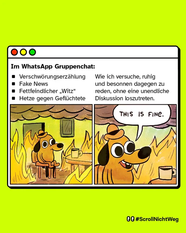 Links: Ein Hund sitzt auf einem Stuhl in einem Haus, was brennt. Das steht für: Im WhatsApp Gruppenchat: Verschwörungserzählung, Fake News, Fettfeindlicher „Witz" oder Hetze gegen Geflüchtete.   Rechts: Der Hund sagt "This is fine". Das steht fpr: Du wie du versuchst, ruhig und besonnen dagegen zu reden, ohne eine unendliche Diskussion loszutreten.