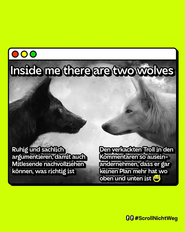 Bild mit zwei Wölfen, einer rechts und einer links. Inside me there are two wolves.   Linker Wolf: „Ruhig und sachlich argumentieren, damit auch Mitlesende nachvollziehen können, was richtig ist“   Rechter Wolf: „Den verkackten Troll in den Kommentaren so auseinandernehmen, dass er gar keinen Plan mehr hat wo oben und unten ist“