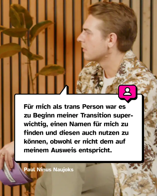 Zitat von Paul: Für mich als trans Person war es zu Beginn meiner Transition superwichtig, einen Namen für mich zu finden und diesen auch nutzen zu können, obwohl er nicht dem auf meinem Ausweis entspricht.
