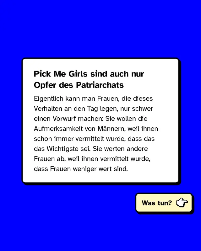 Pick Me Girls sind auch nur Opfer des Patriarchats. Eigentlich kann man Frauen, die dieses Verhalten an den Tag legen, nur schwer einen Vorwurf machen: Sie wollen die Aufmerksamkeit von M&auml;nnern, weil ihnen schon immer vermittelt wurde, dass das das Wichtigste sei. Sie werten andere Frauen ab, weil ihnen vermittelt wurde, dass Frauen weniger wert sind. Was tun?
