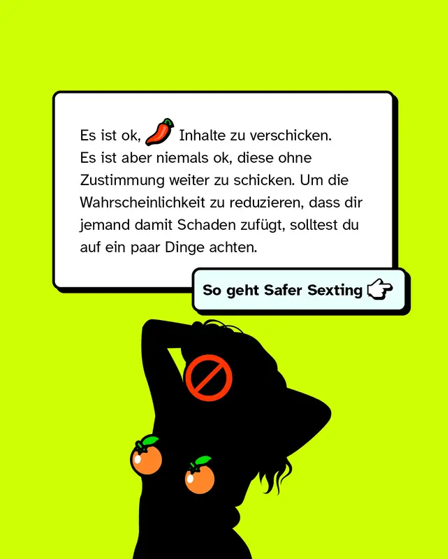 Es ist ok, heiße Inhalte zu verschicken. Es ist aber niemals ok, diese ohne Zustimmung weiter zu schicken. Um die Wahrscheinlichkeit zu reduzieren, dass dir jemand damit Schaden zufügt, solltest du auf ein paar Dinge achten.