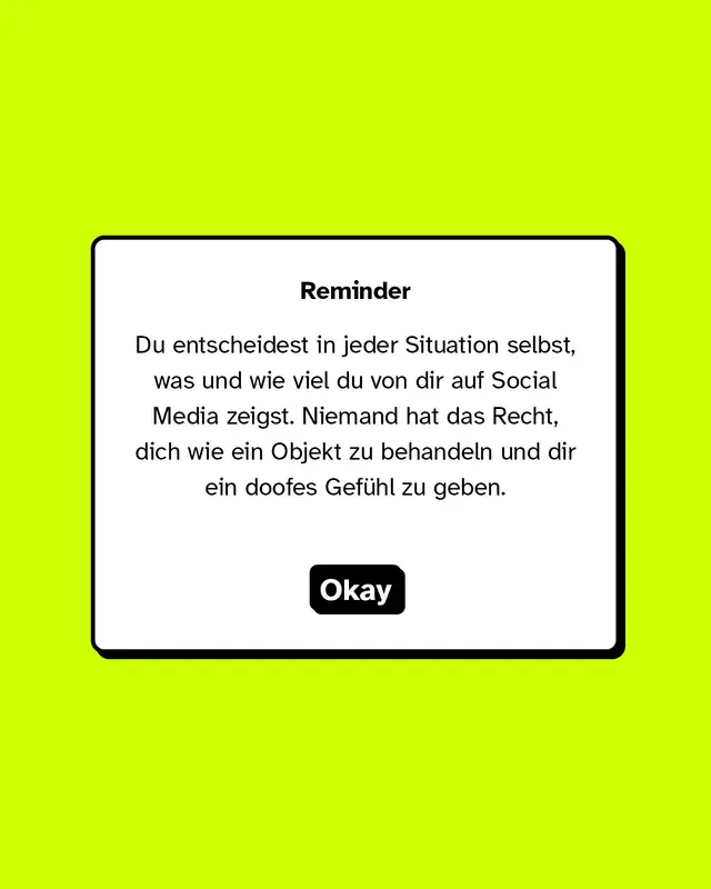 Reminder: Du entscheidest in jeder Situation selbst, was und wie viel du von dir auf Social Media zeigst. Niemand hat das Recht, dich wie ein Objekt zu behandeln und dir ein doofes Gef&uuml;hl zu geben.