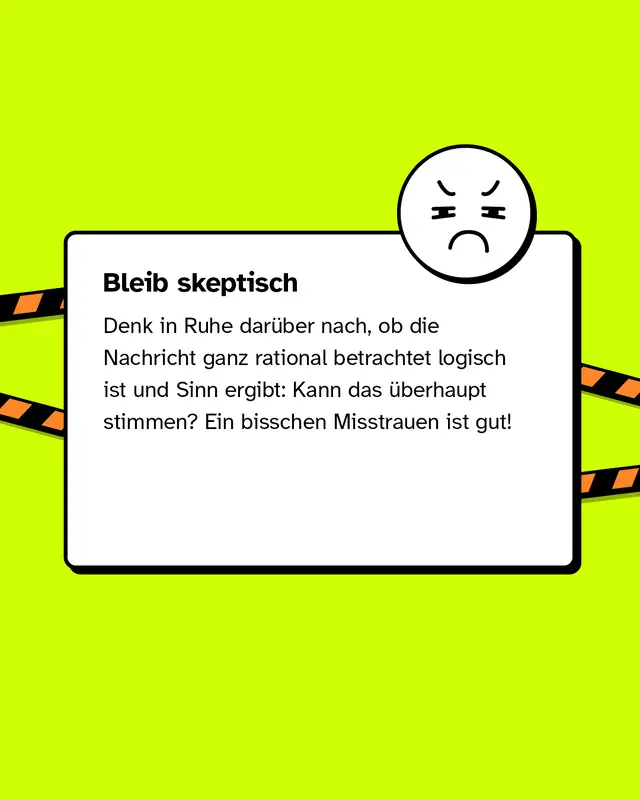 Bleib skeptisch Denk in Ruhe darüber nach, ob die Nachricht ganz rational betrachtet logisch ist und Sinn ergibt: Kann das überhaupt stimmen? Ein bisschen Misstrauen ist gut!
