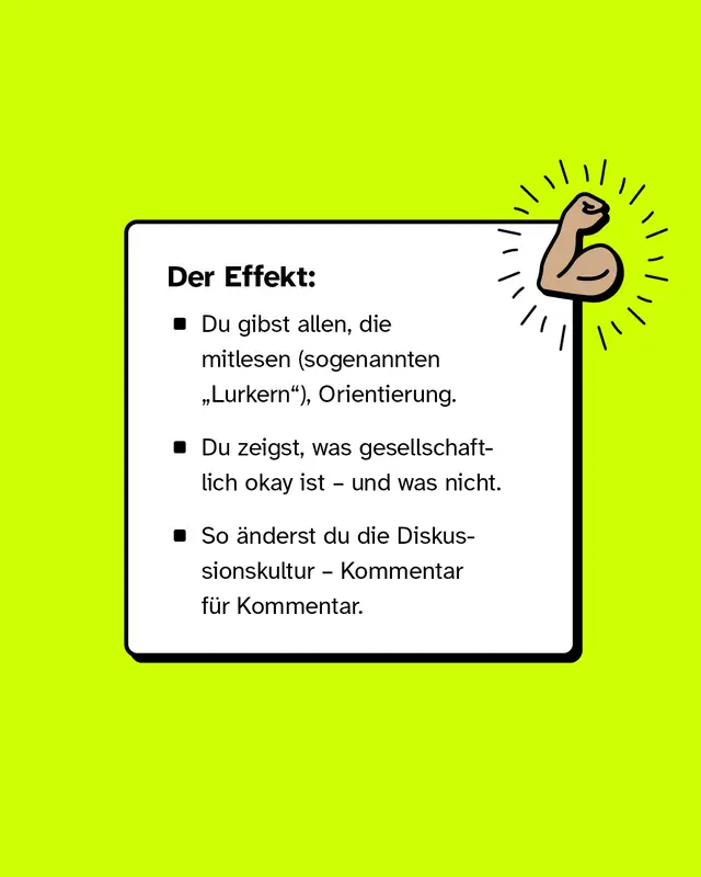 Textkasten mit der &Uuml;berschrift 'Der Effekt:' und drei Aufz&auml;hlungspunkten auf gr&uuml;nem Hintergrund, daneben eine gezeichnete, geballte Faust mit Strahlen. Der Effekt:  Du gibst allen, die mitlesen (sogenannten &bdquo;Lurkern&ldquo;), Orientierung.  Du zeigst, was gesellschaftlich okay ist &ndash; und was nicht.  So &auml;nderst du die Diskussionskultur &ndash; Kommentar f&uuml;r Kommentar.