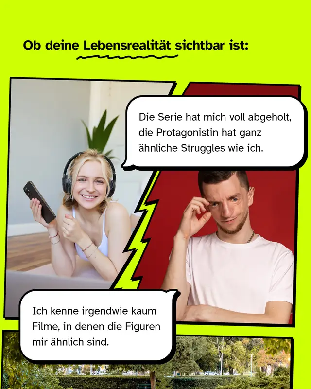 Ob deine Lebensrealit&auml;t sichtbar ist  "Die Serie hat mich voll abgeholt, die Protagonistin hat ganz &auml;hnliche Struggles wie ich."  /  "Ich kenne irgendwie kaum Filme, in denen die Figuren mir &auml;hnlich sind."