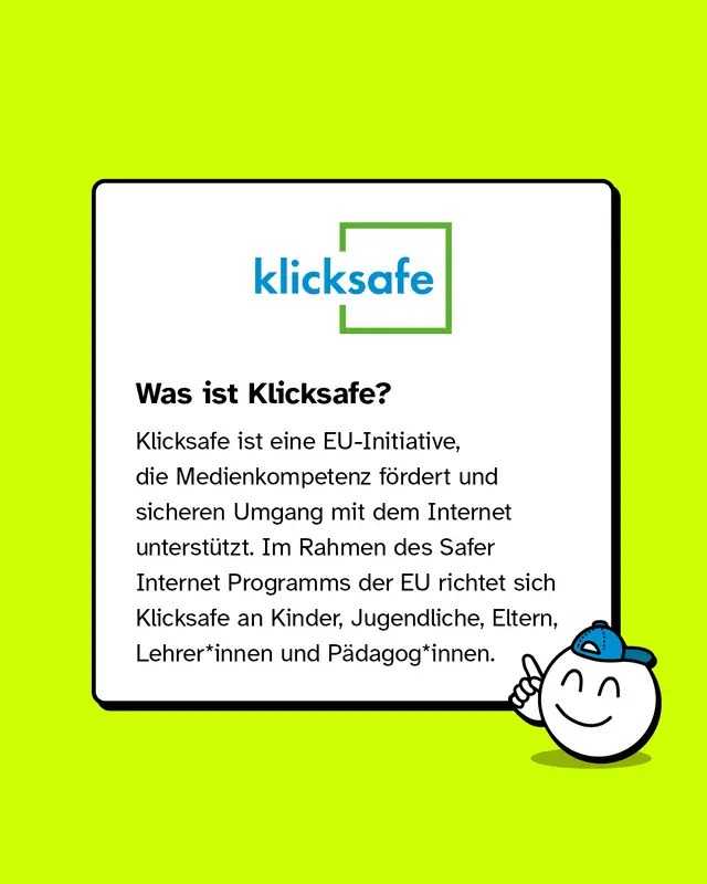 Was ist Klicksafe? Klicksafe ist eine deutsche Initiative, die Medienkompetenz fördert und sicheren Umgang mit dem Internet unterstützt. Im Rahmen des Safer Internet Programms der EU richtet sich Klicksafe an Kinder, Jugendliche, Eltern, Lehrer*innen und Pädagog*innen.