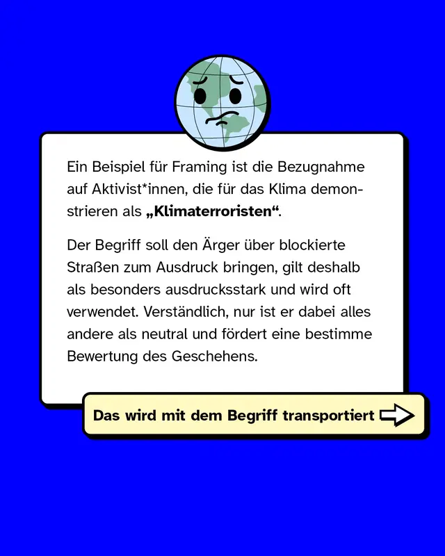 Ein Beispiel f&uuml;r Framing: Klima-Aktivist*innen werden als &bdquo;Klimaterroristen&ldquo; bezeichnet. Der Begriff soll den &Auml;rger &uuml;ber blockierte Stra&szlig;en betonen und ist ausdrucksstark, aber alles andere als neutral. Er f&ouml;rdert eine bestimmte Bewertung der Situation.