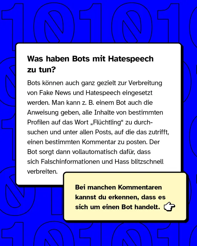 Was haben Bots mit Hatespeech zu tun? Bots können auch ganz gezielt zur Verbreitung eingesetzt werden. Man kann zum Beispiel einem Bot auch die Anweisung geben, Inhalte von bestimmten Profilen auf das Wort Flüchtling zu durchsuchen und dann einen bestimmten Kommentar zu posten.