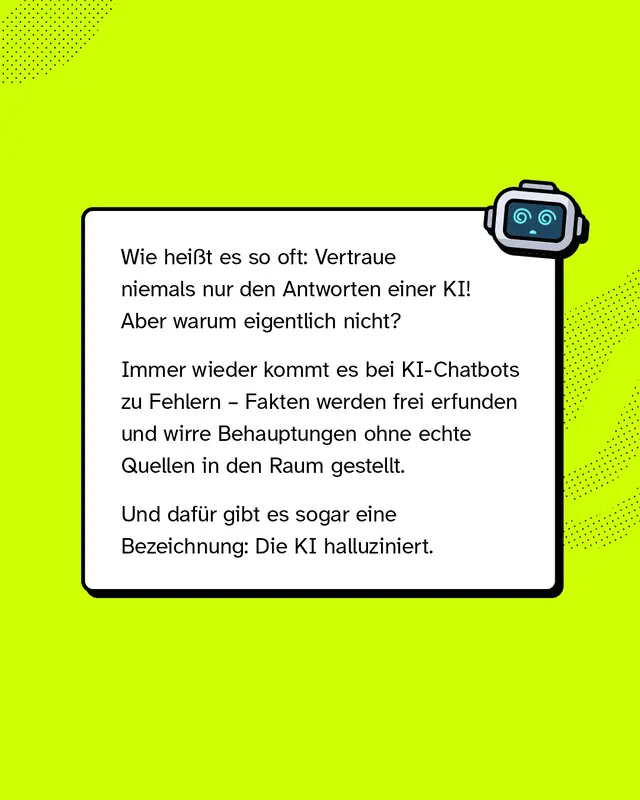 Wie hei&szlig;t es so oft: Vertraue niemals nur den Antworten einer KI! Aber warum eigentlich nicht? Immer wieder kommt es bei KI-Chatbots zu Fehlern &ndash; Fakten werden frei erfunden und wirre Behauptungen ohne echte Quellen in den Raum gestellt. Und daf&uuml;r gibt es sogar eine Bezeichnung: Die KI halluziniert.