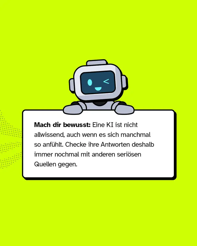 Mach dir bewusst: Eine KI ist nicht allwissend, auch wenn es sich manchmal so anf&uuml;hlt. Checke ihre Antworten deshalb immer nochmal mit anderen seri&ouml;sen Quellen gegen.