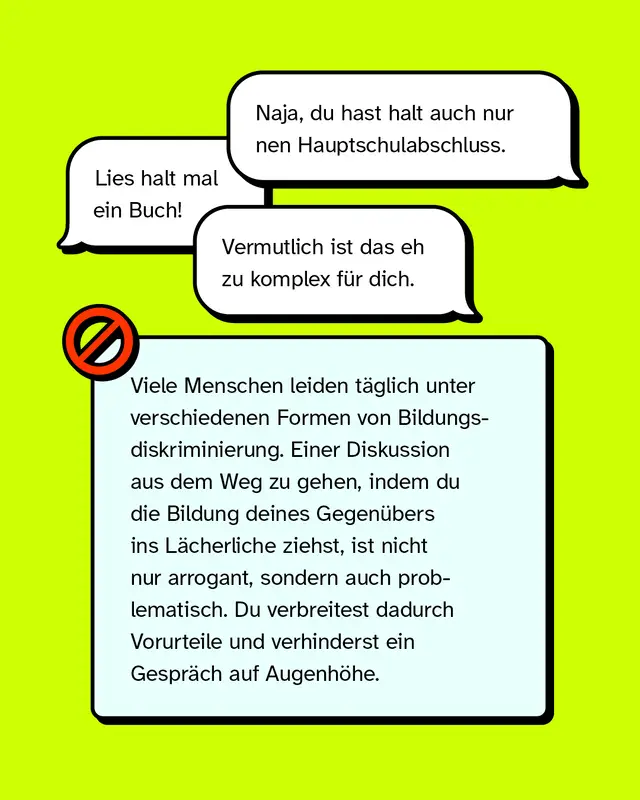 Mehrere Sprechblasen auf neongelbem Hintergrund mit Aussagen wie: &bdquo;Lies halt mal ein Buch!&ldquo;, &bdquo;Naja, du hast halt auch nur nen Hauptschulabschluss.&ldquo; und &bdquo;Vermutlich ist das eh zu komplex f&uuml;r dich.&ldquo; Darunter ein Infotext mit Warnsymbol, der erkl&auml;rt, warum es diskriminierend und respektlos ist, Bildung als Angriff in Diskussionen zu benutzen.