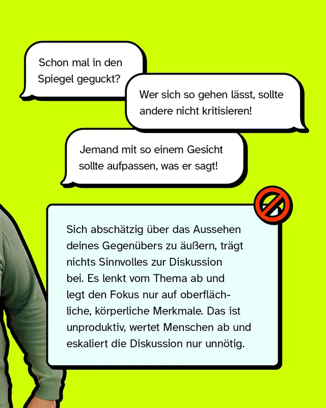 Mehrere Sprechblasen zeigen abwertende Kommentare &uuml;ber das Aussehen wie &bdquo;Schon mal in den Spiegel geguckt?&ldquo; und &bdquo;Jemand mit so einem Gesicht sollte aufpassen, was er sagt!&ldquo;. Darunter erkl&auml;rt ein Kasten mit Verbotssymbol, warum solche Angriffe aufs Aussehen Diskussionen abwerten und eskalieren.