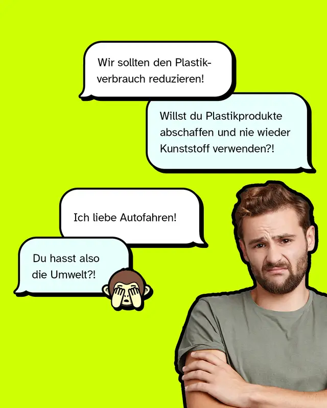 „Ich liebe Autofahren!“ „Du hasst also die Umwelt?!““   „Wir sollten den Plastikverbrauch reduzieren!“ „Du willst alle Plastikprodukte abschaffen und nie wieder Kunststoff verwenden?!“